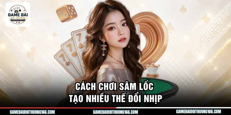 Cách chơi sâm lốc tạo nhiều thế đổi nhịp