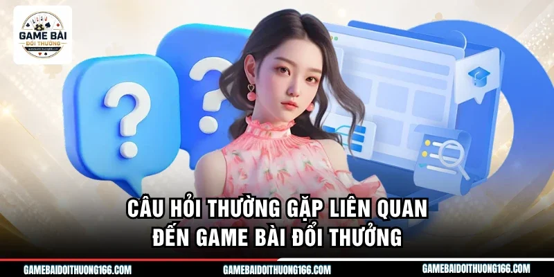 Câu Hỏi Thường Gặp 1 Câu hỏi thường gặp liên quan đến game bài đổi thưởng